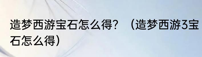 造梦西游宝石怎么得？（造梦西游3宝石怎么得）