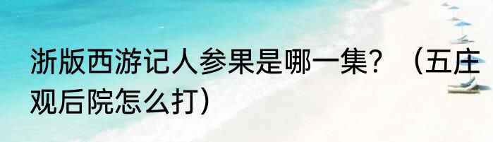 浙版西游记人参果是哪一集？（五庄观后院怎么打）
