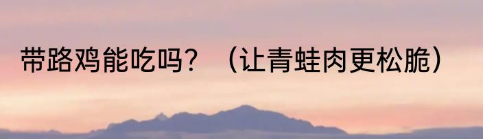 带路鸡能吃吗？（让青蛙肉更松脆）