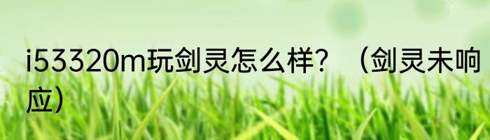 i53320m玩剑灵怎么样？（剑灵未响应）