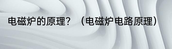 电磁炉的原理？（电磁炉电路原理）