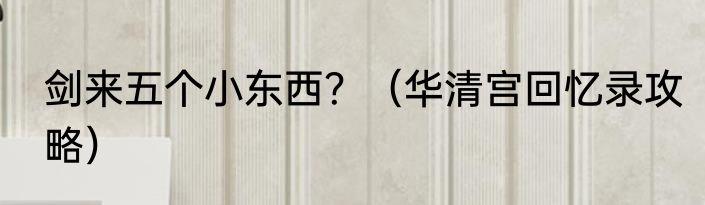 剑来五个小东西？（华清宫回忆录攻略）