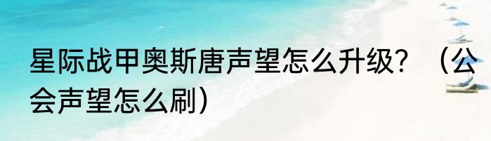 星际战甲奥斯唐声望怎么升级？（公会声望怎么刷）