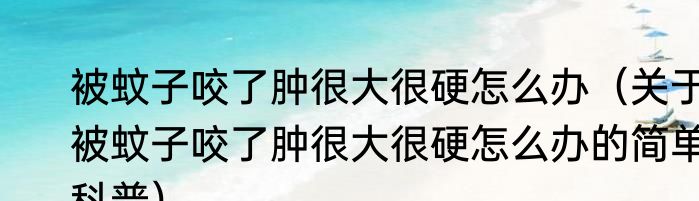 被蚊子咬了肿很大很硬怎么办（关于被蚊子咬了肿很大很硬怎么办的简单科普）