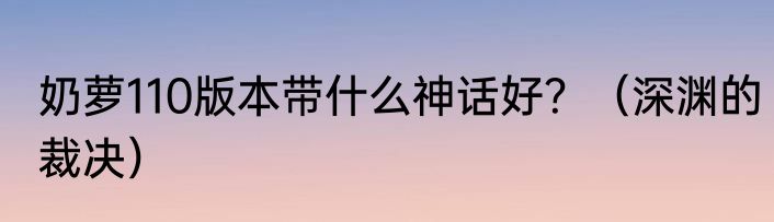 奶萝110版本带什么神话好？（深渊的裁决）