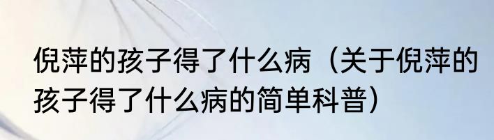 倪萍的孩子得了什么病（关于倪萍的孩子得了什么病的简单科普）