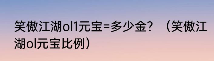 笑傲江湖ol1元宝=多少金？（笑傲江湖ol元宝比例）
