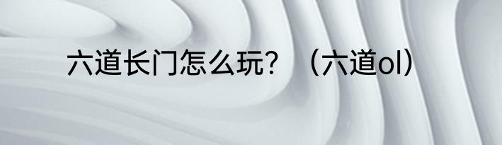 六道长门怎么玩？（六道ol）