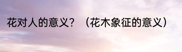 花对人的意义？（花木象征的意义）