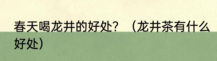 春天喝龙井的好处？（龙井茶有什么好处）