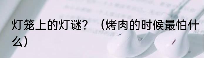 灯笼上的灯谜？（烤肉的时候最怕什么）