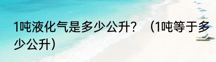 1吨液化气是多少公升？（1吨等于多少公升）