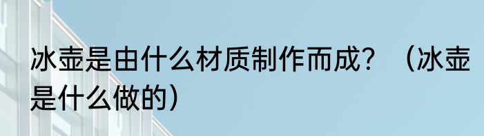 冰壶是由什么材质制作而成？（冰壶是什么做的）