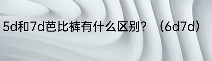 5d和7d芭比裤有什么区别？（6d7d）
