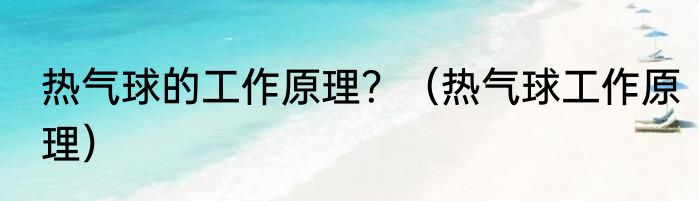热气球的工作原理？（热气球工作原理）