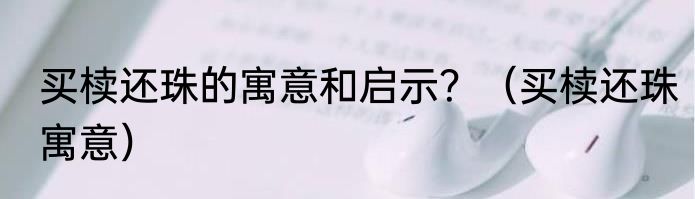 买椟还珠的寓意和启示？（买椟还珠寓意）