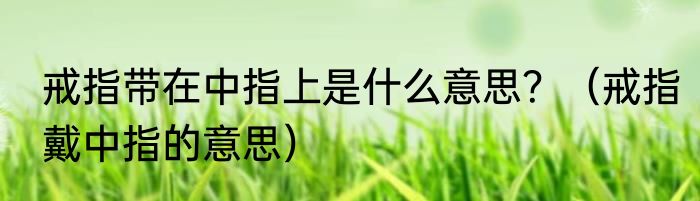 戒指带在中指上是什么意思？（戒指戴中指的意思）