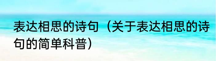 表达相思的诗句（关于表达相思的诗句的简单科普）