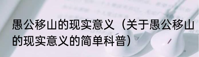 愚公移山的现实意义（关于愚公移山的现实意义的简单科普）