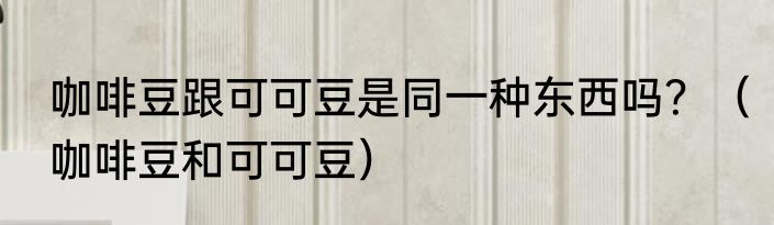咖啡豆跟可可豆是同一种东西吗？（咖啡豆和可可豆）