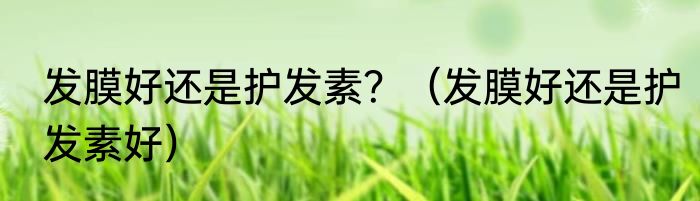 发膜好还是护发素？（发膜好还是护发素好）