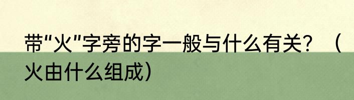 带“火”字旁的字一般与什么有关？（火由什么组成）