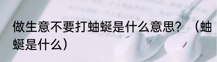 做生意不要打蚰蜒是什么意思？（蚰蜒是什么）