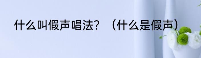 什么叫假声唱法？（什么是假声）