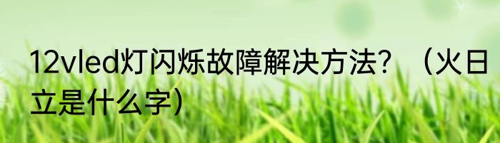 12vled灯闪烁故障解决方法？（火日立是什么字）