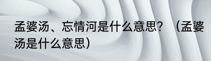 孟婆汤、忘情河是什么意思？（孟婆汤是什么意思）