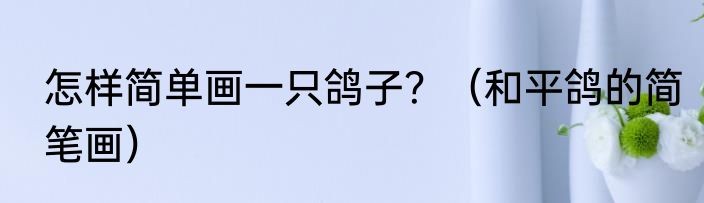 怎样简单画一只鸽子？（和平鸽的简笔画）