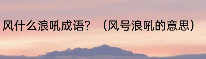 风什么浪吼成语？（风号浪吼的意思）