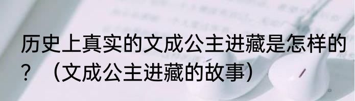 历史上真实的文成公主进藏是怎样的？（文成公主进藏的故事）