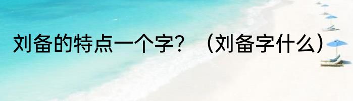 刘备的特点一个字？（刘备字什么）
