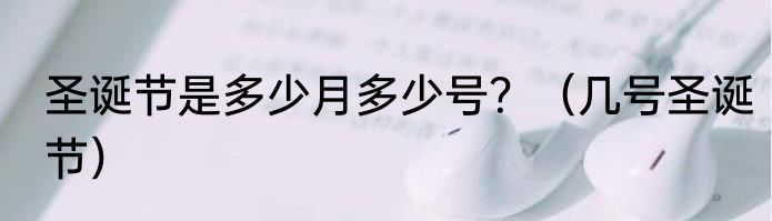 圣诞节是多少月多少号？（几号圣诞节）