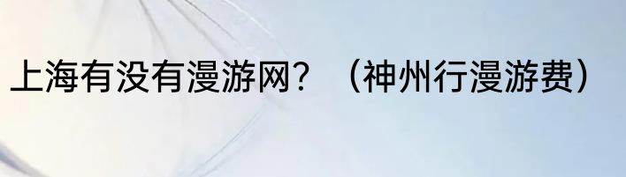 上海有没有漫游网？（神州行漫游费）