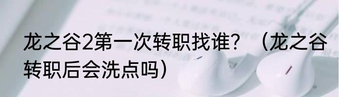 龙之谷2第一次转职找谁？（龙之谷转职后会洗点吗）