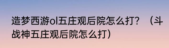 造梦西游ol五庄观后院怎么打？（斗战神五庄观后院怎么打）