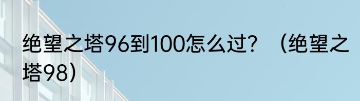 绝望之塔96到100怎么过？（绝望之塔98）