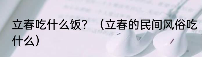 立春吃什么饭？（立春的民间风俗吃什么）