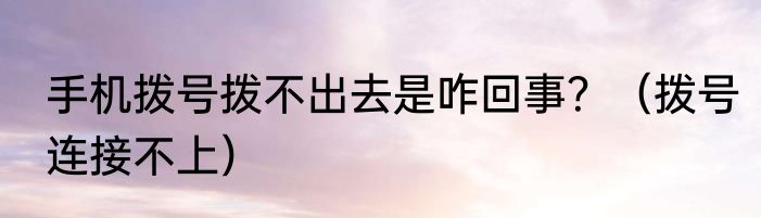 手机拨号拨不出去是咋回事？（拨号连接不上）
