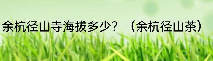 余杭径山寺海拔多少？（余杭径山茶）