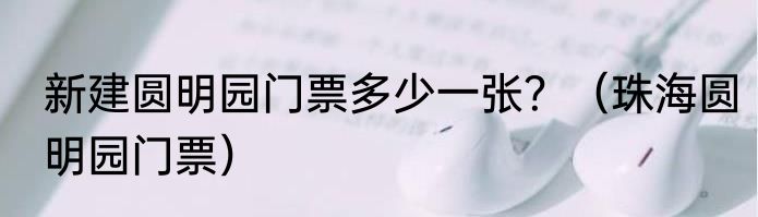 新建圆明园门票多少一张？（珠海圆明园门票）