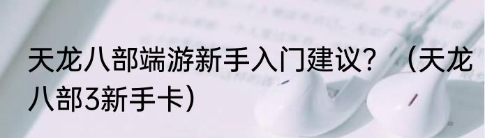 天龙八部端游新手入门建议？（天龙八部3新手卡）