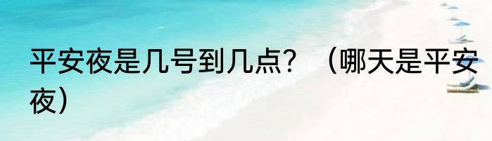 平安夜是几号到几点？（哪天是平安夜）