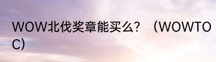 WOW北伐奖章能买么？（WOWTOC）