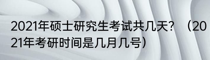 2021年硕士研究生考试共几天？（2021年考研时间是几月几号）