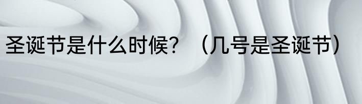 圣诞节是什么时候？（几号是圣诞节）