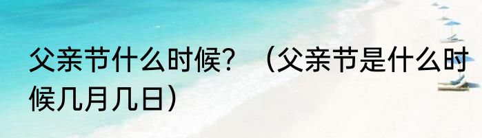 父亲节什么时候？（父亲节是什么时候几月几日）