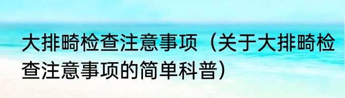大排畸检查注意事项（关于大排畸检查注意事项的简单科普）